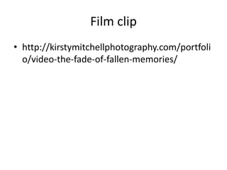 Film clip
• http://kirstymitchellphotography.com/portfoli
o/video-the-fade-of-fallen-memories/
 