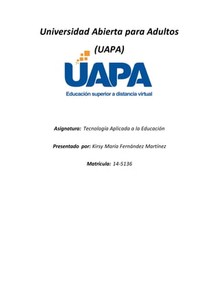 Universidad Abierta para Adultos
(UAPA)
Asignatura: Tecnología Aplicada a la Educación
Presentado por: Kirsy María Fernández Martínez
Matrícula: 14-5136
 