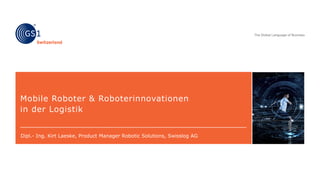 Mobile Roboter & Roboterinnovationen
in der Logistik
Dipl.- Ing. Kirt Laeske, Product Manager Robotic Solutions, Swisslog AG
 