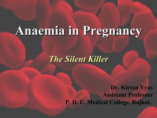 Anaemia in PregnancyAnaemia in Pregnancy
The Silent KillerThe Silent Killer
Dr. Kirtan Vyas
Assistant Professor
P. D. U. Medical College, Rajkot.
 