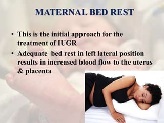 MATERNAL BED REST
• This is the initial approach for the
treatment of IUGR
• Adequate bed rest in left lateral position
results in increased blood flow to the uterus
& placenta
 