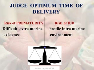 JUDGE OPTIMUM TIME OF
DELIVERY
Risk of PREMATURITY
Difficult extra uterine
existence
Risk of IUD
hostile intra uterine
environment
Dr. Kirtan Vyas # 9825407702
 