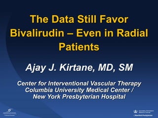 The Data Still Favor 
Bivalirudin – Even in Radial 
Patients 
Ajay J. Kirtane, MD, SM 
Center for Interventional Vascular Therapy 
Columbia University Medical Center / 
New York Presbyterian Hospital 
 