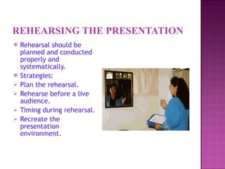 REHEARSING THE PRESENTATION <ul><li>Rehearsal should be planned and conducted properly and systematically. </li></ul><ul><...