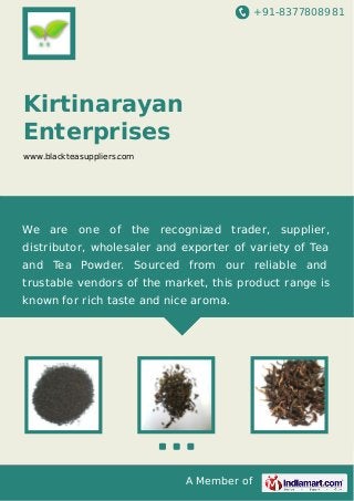 +91-8377808981

Kirtinarayan
Enterprises
www.blackteasuppliers.com

We are one of the recognized trader, supplier,
distributor, wholesaler and exporter of variety of Tea
and Tea Powder. Sourced from our reliable and
trustable vendors of the market, this product range is
known for rich taste and nice aroma.

A Member of

 