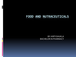 FOOD AND NUTRACEUTICALS
BY: KIRTI SHUKLA
BACHELOR IN PHARMACY
 