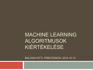 MACHINE LEARNING 
ALGORITMUSOK 
KIÉRTÉKELÉSE 
BALOGH KITTI, PRECOGNOX, 2014.12.12. 
 