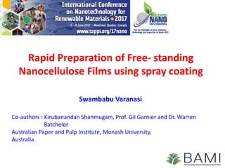 Rapid Preparation of Free- standing
Nanocellulose Films using spray coating
Co-authors : Kirubanandan Shanmugam, Prof. Gil Garnier and Dr. Warren
Batchelor
Australian Paper and Pulp Institute, Monash University,
Australia.
Swambabu Varanasi
 