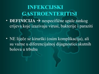 INFEKCIJSKI
GASTROENTERITISI
• DEFINICIJA  nespecifične upale tankog
crijeva koje izazivaju virusi, bakterije i paraziti
• NE liječe se kirurški (osim komplikacija), ali
su važne u diferencijalnoj dijagnostici akutnih
bolova u trbuhu
 