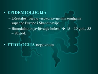 • EPIDEMIOLOGIJA
– Učestalost veća u visokorazvijenim zemljama
zapadne Europe i Skandinavije
– Bimodalno pojavljivanje bolesti  15 – 30 god., 55
– 80 god.
• ETIOLOGIJA nepoznata
 