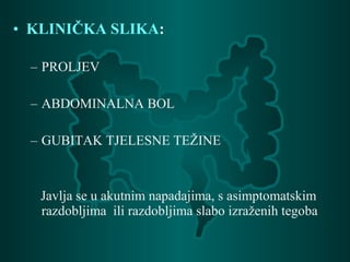 • KLINIČKA SLIKA:
– PROLJEV
– ABDOMINALNA BOL
– GUBITAK TJELESNE TEŽINE
Javlja se u akutnim napadajima, s asimptomatskim
razdobljima ili razdobljima slabo izraženih tegoba
 