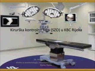 Kirurška kontrolna lista (SZO) u KBC Rijeka




                        Dr. Helga Komen Ušljebrka
   Klinika za anesteziologiju, reanimatologiju i intenzivno liječenje, KBC
                                Rijeka, Rijeka
 