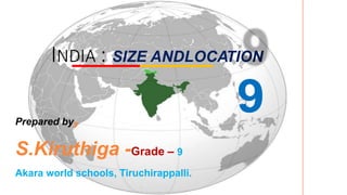 INDIA : SIZE ANDLOCATION
Prepared by,
S.Kiruthiga -Grade – 9
Akara world schools, Tiruchirappalli.
 