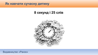 Видавництво «Ранок»
Як навчати сучасну дитину
8 секунд і 25 слів
 