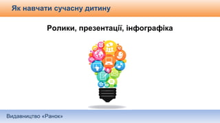 Видавництво «Ранок»
Як навчати сучасну дитину
Ролики, презентації, інфографіка
 