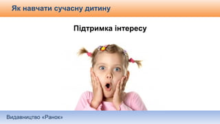 Видавництво «Ранок»
Як навчати сучасну дитину
Підтримка інтересу
 