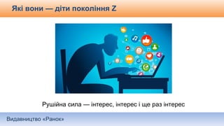 Видавництво «Ранок»
Рушійна сила — інтерес, інтерес і ще раз інтерес
Які вони — діти покоління Z
 