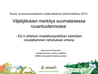 Ruoka- ja luonnonvarasektorin maakuntakierros (tammi-helmikuu 2017)
Viljelijätukien merkitys suomalaisessa
ruuantuotannossa
- EU:n yhteisen maatalouspolitiikan sääntöjen
noudattaminen rahoituksen ehtona
Arja-Leena Kirvesniemi
maatalousneuvos, yksikön päällikkö
MMM/ruokaosasto/maatalousyksikkö
 