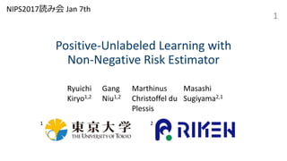 Positive-Unlabeled Learning with
Non-Negative Risk Estimator
1
Ryuichi
Kiryo1,2
Gang
Niu1,2
Marthinus
Christoffel du
Plessis
Masashi
Sugiyama2,1
1 2
NIPS2017読み会 Jan 7th
 