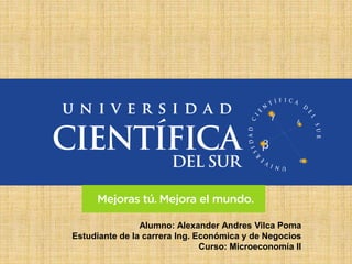 Alumno: Alexander Andres Vilca Poma 
Estudiante de la carrera Ing. Económica y de Negocios 
Curso: Microeconomía II 
 