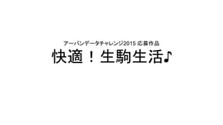 アーバンデータチャレンジ2015 応募作品
快適！生駒生活♪
kaitekiikomaseikatsu@gmail.com
 