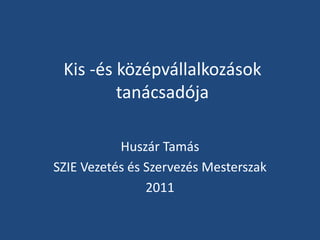 Kis -és középvállalkozások tanácsadója Huszár Tamás SZIE Vezetés és Szervezés Mesterszak 2011 