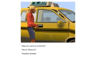 “Step on it, we're on a time limit.”

“Yes sir. Where to?”

“Anywhere faraway.”
 