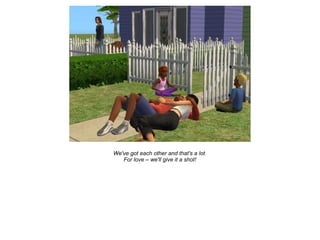 We've got each other and that's a lot
   For love – we'll give it a shot!
 