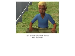 Take my hand, we'll make it – I swear
         Livin' on a prayer!
 