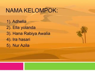 NAMA KELOMPOK:
1). Adhelia
2). Ella yolanda
3). Hana Rabiya Awalia
4). Ira hasari
5). Nur Azila
 