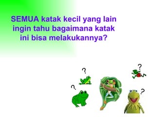 SEMUA katak kecil yang lain
ingin tahu bagaimana katak
  ini bisa melakukannya?


                              ?
                  ?

                              ?
              ?
 