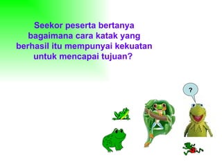 Seekor peserta bertanya
   bagaimana cara katak yang
berhasil itu mempunyai kekuatan
    untuk mencapai tujuan?


                                  ?
 