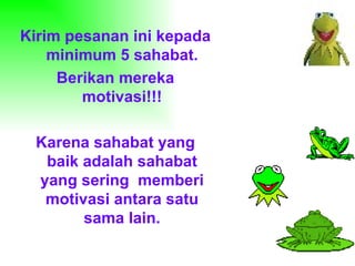 Kirim pesanan ini kepada
    minimum 5 sahabat.
     Berikan mereka
        motivasi!!!

 Karena sahabat yang
  baik adalah sahabat
 yang sering memberi
  motivasi antara satu
       sama lain.
 