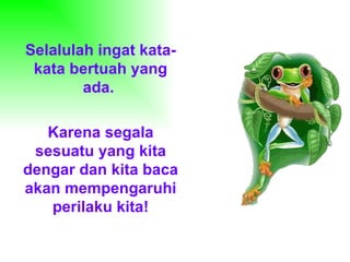 Selalulah ingat kata-kata bertuah yang ada.  Karena segala sesuatu yang kita dengar dan kita baca akan mempengaruhi perilaku kita! 