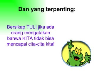 Dan yang terpenting: Bersikap TULI jika ada orang mengatakan bahwa KITA tidak bisa mencapai cita-cita kita! 