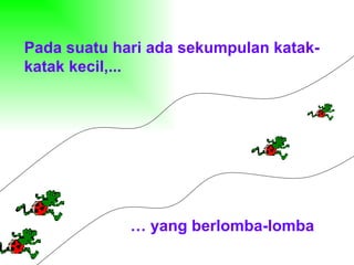 Pada suatu hari ada sekumpulan katak-katak kecil,... …  yang berlomba-lomba 