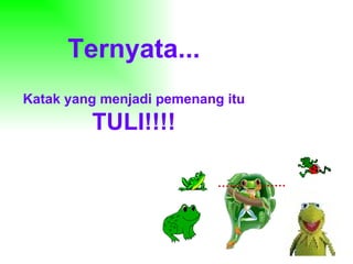 Ternyata... Katak yang menjadi pemenang itu  TULI!!!! …… …… 