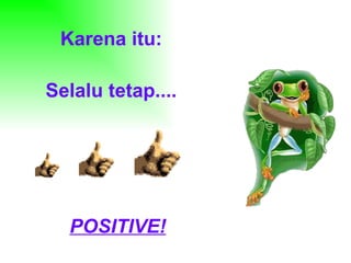 Karena itu: Selalu tetap.... POSITIVE! 