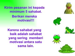 Kirim pesanan ini kepada minimum 5 sahabat. Berikan mereka motivasi!!! Karena sahabat yang baik adalah sahabat yang sering  memberi motivasi antara satu sama lain. 