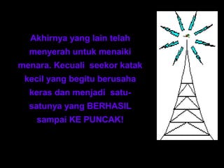 Akhirnya yang lain telah 
menyerah untuk menaiki 
menara. Kecuali seekor katak 
kecil yang begitu berusaha 
keras dan menjadi satu-satunya 
yang BERHASIL 
sampai KE PUNCAK! 
 