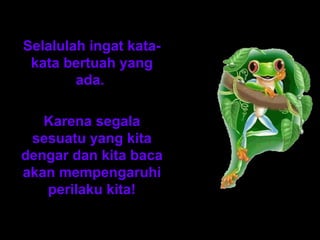 Selalulah ingat kata-kata 
bertuah yang 
ada. 
Karena segala 
sesuatu yang kita 
dengar dan kita baca 
akan mempengaruhi 
perilaku kita! 
 
