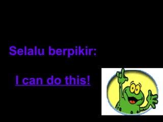 Selalu berpikir: 
I can do this! 
 