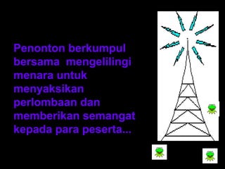 Penonton berkumpul 
bersama mengelilingi 
menara untuk 
menyaksikan 
perlombaan dan 
memberikan semangat 
kepada para peserta... 
 