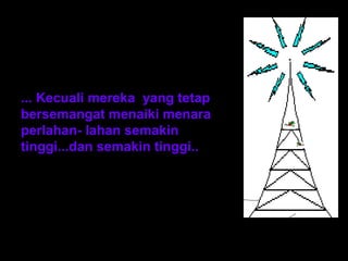... Kecuali mereka yang tetap 
bersemangat menaiki menara 
perlahan- lahan semakin 
tinggi...dan semakin tinggi.. 
 
