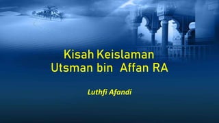 Kisah Keislaman
Utsman bin Affan RA
Luthfi Afandi
 