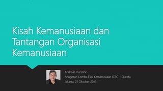 Kisah Kemanusiaan dan
Tantangan Organisasi
Kemanusiaan
Andreas Harsono
Anugerah Lomba Esai Kemanusiaan ICRC – Qureta
Jakarta, 21 Oktober 2016
 