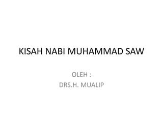 KISAH NABI MUHAMMAD SAW
OLEH :
DRS.H. MUALIP
 