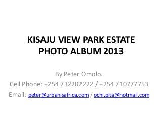 KISAJU VIEW PARK ESTATE
PHOTO ALBUM 2013
By Peter Omolo.
Cell Phone: +254 732202222 / +254 710777753
Email: peter@urbanisafrica.com / ochi.pita@hotmail.com
 