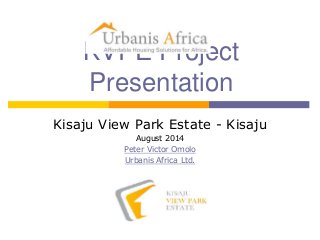 KVPE Project
Presentation
Kisaju View Park Estate - Kisaju
August 2014
Peter Victor Omolo
Urbanis Africa Ltd.
 