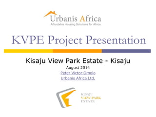 KVPE Project Presentation 
Kisaju View Park Estate - Kisaju 
August 2014 
Peter Victor Omolo 
Urbanis Africa Ltd. 
 